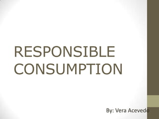 RESPONSIBLE
CONSUMPTION
By: Vera Acevedo
 