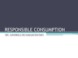 RESPONSIBLE CONSUMPTION
BY: ANDREA HUAMANCHUMO
 