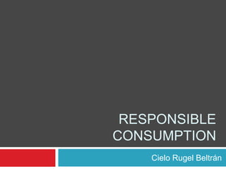 RESPONSIBLE
CONSUMPTION
Cielo Rugel Beltrán
 