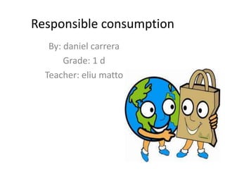 Responsible consumption
By: daniel carrera
Grade: 1 d
Teacher: eliu matto
 