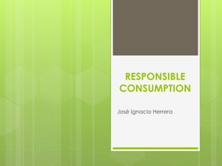 RESPONSIBLE
CONSUMPTION
José Ignacio Herrera
 