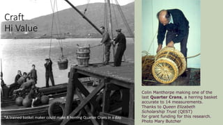 Craft
Hi Value
*A trained basket maker could make 8 herring Quarter Crans in a day.
 