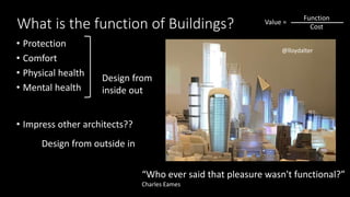 What is the function of Buildings?
• Protection
• Comfort
• Physical health
• Mental health
• Impress other architects??
@lloydalter
Design from
inside out
Design from outside in
“Who ever said that pleasure wasn't functional?”
Charles Eames
Value =
Function
Cost
 