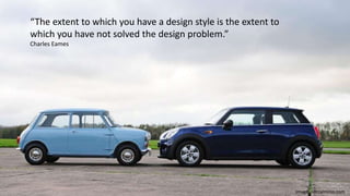 “The extent to which you have a design style is the extent to
which you have not solved the design problem.”
Charles Eames
Image: norcalminis.com
 