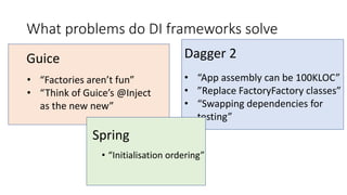 What problems do DI frameworks solve
• “Factories aren’t fun”
• “Think of Guice’s @Inject
as the new new”
Guice Dagger 2
•...