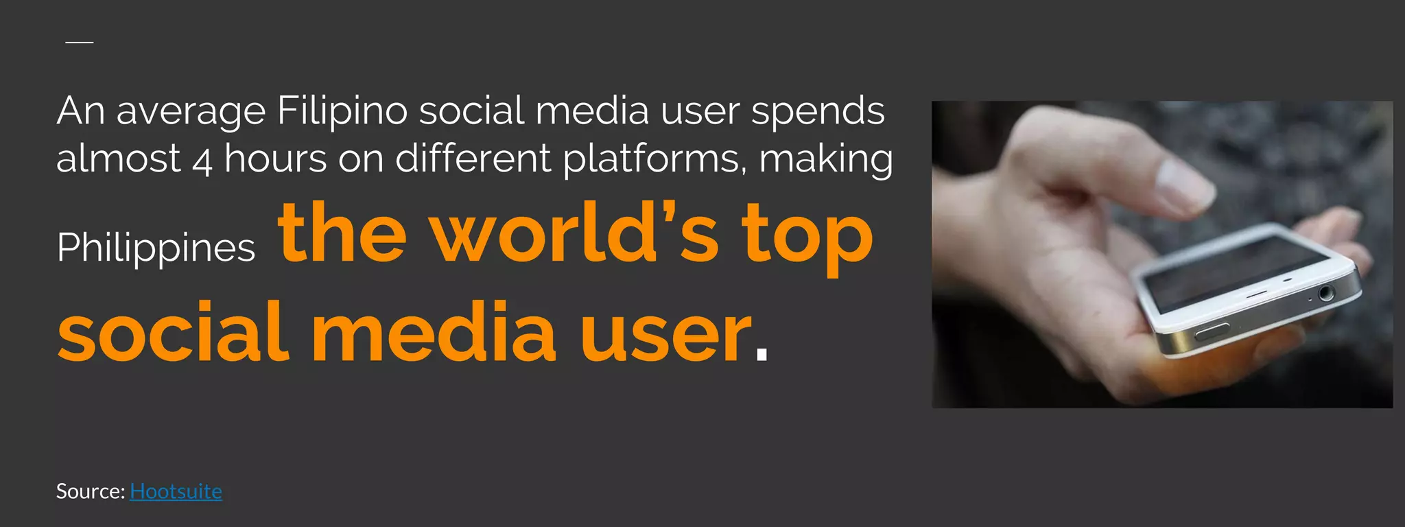 An average Filipino social media user spends
almost 4 hours on different platforms, making
Philippines the world’s top
social media user.
Source: Hootsuite
 