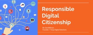 Responsible
Digital
Citizenship
By Gab Billones
Founder, Y-loop Digital Solutions
 
