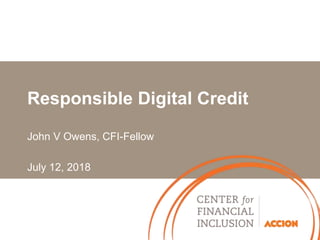 John V Owens, CFI-Fellow
July 12, 2018
Responsible Digital Credit
 