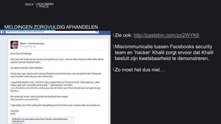ISACA
Zie ook: http://pastebin.com/zzi2WYK6
Miscommunicatie tussen Facebooks security
team en ’hacker’ Khalil zorgt ervoor dat Khalil
besluit zijn kwetsbaarheid te demonstreren.
Zo moet het dus niet…
MELDINGEN ZORGVULDIG AFHANDELEN
 