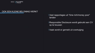 ISACA
Veel rapportages uit “time rich/money poor”
landen
Responsible Disclosure wordt gebruikt een CV
op te bouwen
Vaak wordt er gemeld uit overtuiging
OOK EEN KLEINE BELONING WERKT
 