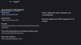 ISACA
Bugcrowd
https://bugcrowd.com/
HackerOne
https://hackerone.com/
Google
https://www.google.com/about/appsecurity/reward-
program/
The Internet Bug Bounty (Facebook & Microsoft)
https://internetbugbounty.org/
Zero Day Initiative
http://zerodayinitiative.com/
Geven allemaal (cash) rewards voor
vulnerabilities
Kunnen helpen een RD programma in te
richten
BUG BOUNTY PROGRAMS
 