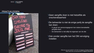 ISACA
Geen aangifte doen is niet hetzelfde als
onschendbaarheid
De beheerder is niet de enige partij de aangifte
kan doen:
• In geval van persoonsgegeven kan iedere benadeelde
aangifte doen
• De beheerder is niet altijd de eigenaar van de site
Ook zonder aangifte kan het OM vervolging
instellen
PRAKTIJKLESSEN
What can you go to jail for? a CC NC 2.0 image by Christian Handley
https://www.flickr.com/photos/94975149@N00/388489848/
 