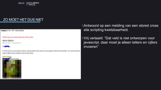 ISACA
Antwoord op een melding van een stored cross
site scripting kwetsbaarheid.
Vrij vertaald: “Dat veld is niet ontworpen voor
javascript, daar moet je alleen letters en cijfers
invoeren”
ZO MOET HET DUS NIET
 