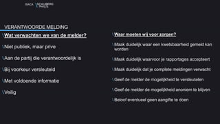 ISACA
Wat verwachten we van de melder?
Niet publiek, maar prive
Aan de partij die verantwoordelijk is
Bij voorkeur versleuteld
Met voldoende informatie
Veilig
Waar moeten wij voor zorgen?
Maak duidelijk waar een kwetsbaarheid gemeld kan
worden
Maak duidelijk waarvoor je rapportages accepteert
Maak duidelijk dat je complete meldingen verwacht
Geef de melder de mogelijkheid te versleutelen
Geef de melder de mogelijkheid anoniem te blijven
Beloof eventueel geen aangifte te doen
VERANTWOORDE MELDING
 