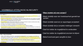 ISACA
Waar moeten wij voor zorgen?
Maak duidelijk waar een kwetsbaarheid gemeld kan
worden
Maak duidelijk waarvoor je rapportages accepteert
Maak duidelijk dat je complete meldingen verwacht
Geef de melder de mogelijkheid te versleutelen
Geef de melder de mogelijkheid anoniem te blijven
Beloof eventueel geen aangifte te doen
VOORBEELD: HTTPS://NCSC.NL/SECURITY
 