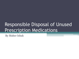 Responsible Disposal of Unused
Prescription Medications
By Maher Ishak
 