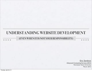 UNDERSTANDING WEBSITE DEVELOPMENT
(EVEN WHEN IT IS NOT YOUR RESPONSIBILITY)
Eric Sembrat
Advanced Computing Services (ACS)
Kennesaw State University
March 2012
Thursday, April 26, 12
 