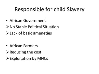 Responsible for child Slavery
• African Government
No Stable Political Situation
Lack of basic ameneties

• African Farmers
Reducing the cost
Exploitation by MNCs
 