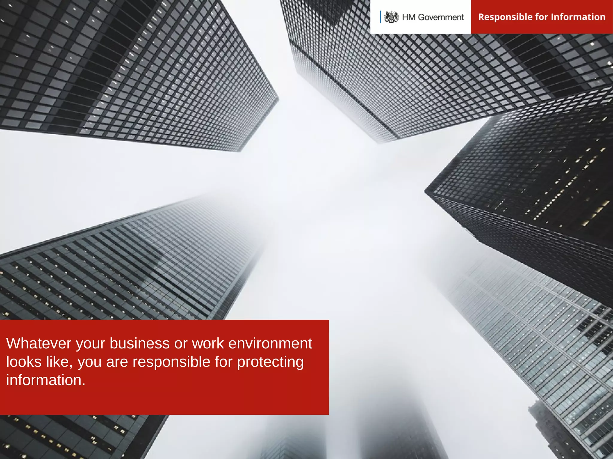 Whatever your business or work environment
looks like, you are responsible for protecting
information.
 