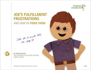 JOE’S FULFILLMENT
FRUSTRATIONS
AND HOW HE FIXED THEM




BY RON WALTERS
VICE PRESIDENT/FULFILLMENT ADVISOR
GABRIEL GROUP




© Copyright 2011 Gabriel Group. All rights reserved.   NEXT
 