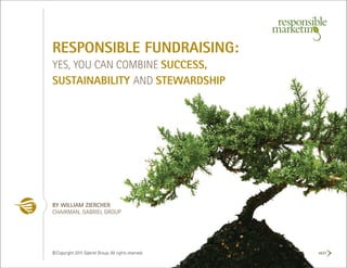 RESPONSIBLE FUNDRAISING:
YES, YOU CAN COMBINE SUCCESS,
SUSTAINABILITY AND STEWARDSHIP




BY WILLIAM ZIERCHER
CHAIRMAN, GABRIEL GROUP




© Copyright 2011 Gabriel Group. All rights reserved.   NEXT
 