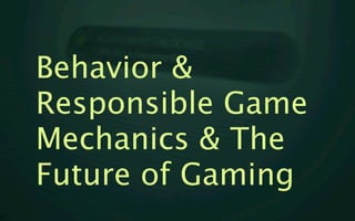 Behavior &
Responsible Game
Mechanics & The
Future of Gaming
 
