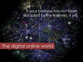 If your business has not been
         disrupted by the Internet, it will




The digital online world

            Copyri...