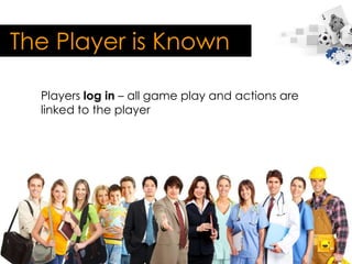The Player is Known

  Players log in – all game play and actions are
  linked to the player
 