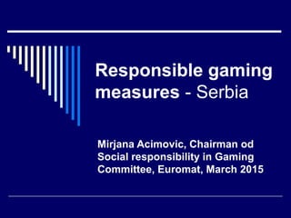Responsible gaming
measures - Serbia
Mirjana Acimovic, Chairman od
Social responsibility in Gaming
Committee, Euromat, March 2015
 