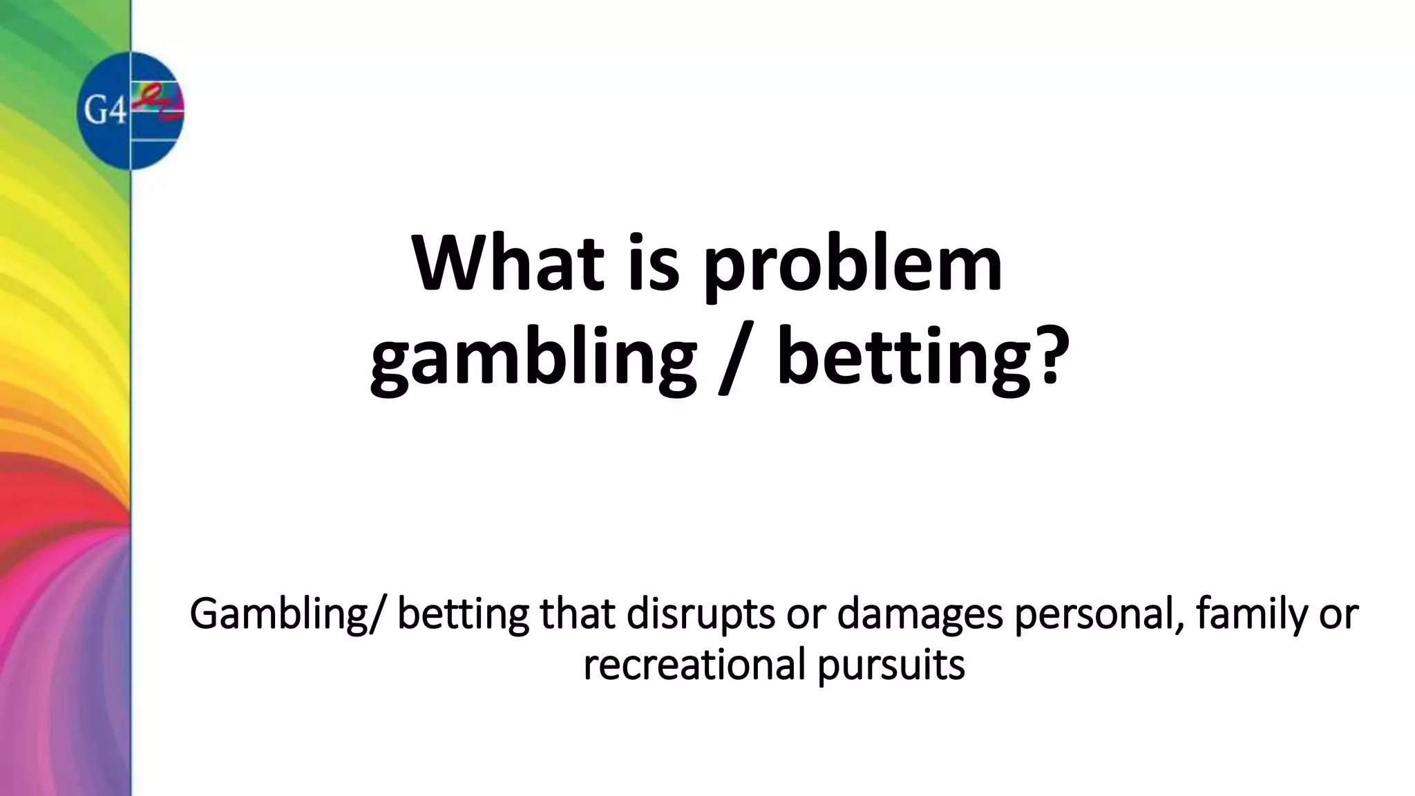 Gambling/ betting that disrupts or damages personal, family or
recreational pursuits
What is problem
gambling / betting?
 
