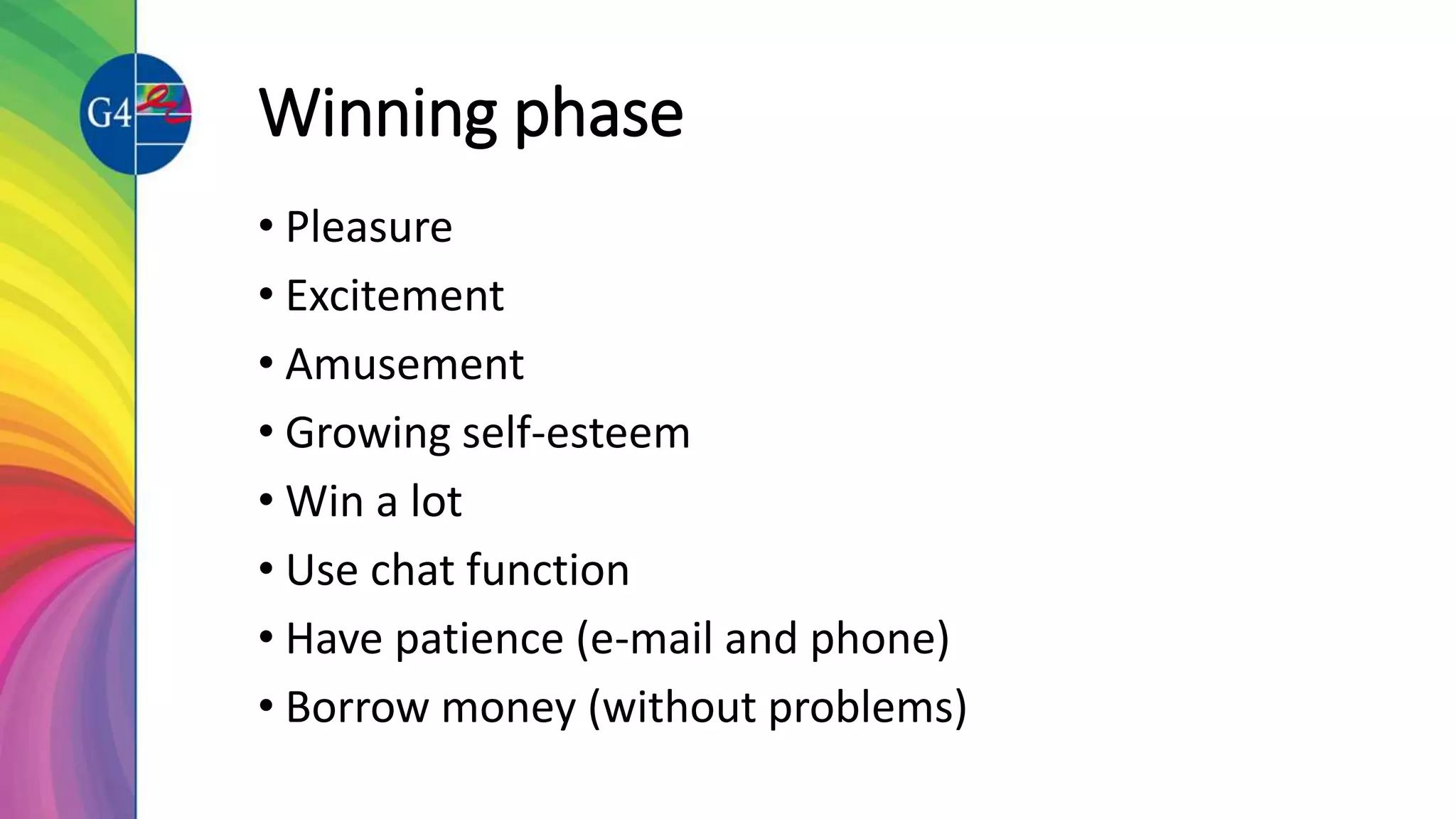 Winning phase
• Pleasure
• Excitement
• Amusement
• Growing self-esteem
• Win a lot
• Use chat function
• Have patience (e-mail and phone)
• Borrow money (without problems)
 