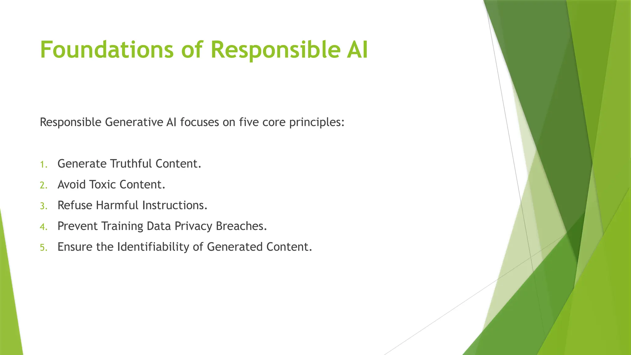 Foundations of Responsible AI
Responsible Generative AI focuses on five core principles:
1. Generate Truthful Content.
2. Avoid Toxic Content.
3. Refuse Harmful Instructions.
4. Prevent Training Data Privacy Breaches.
5. Ensure the Identifiability of Generated Content.
 
