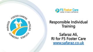 Responsible Individual
Training
Safaraz Ali,
RI for F5 Foster Care
www.safaraz.co.uk
 