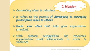 24-02-2022 Prof Amita Pandey Bhardwaj,SLBSNSU,N.Delhi-16 8
➢ Generating ideas & solutions.
➢ It refers to the process of developing & conveying
prescriptive ideas to others.
➢ Fresh, new ideas that help your organization
standout.
➢ With intense competition for resources,
organization must differentiate in order to
SURVIVE
2. Ideation
 