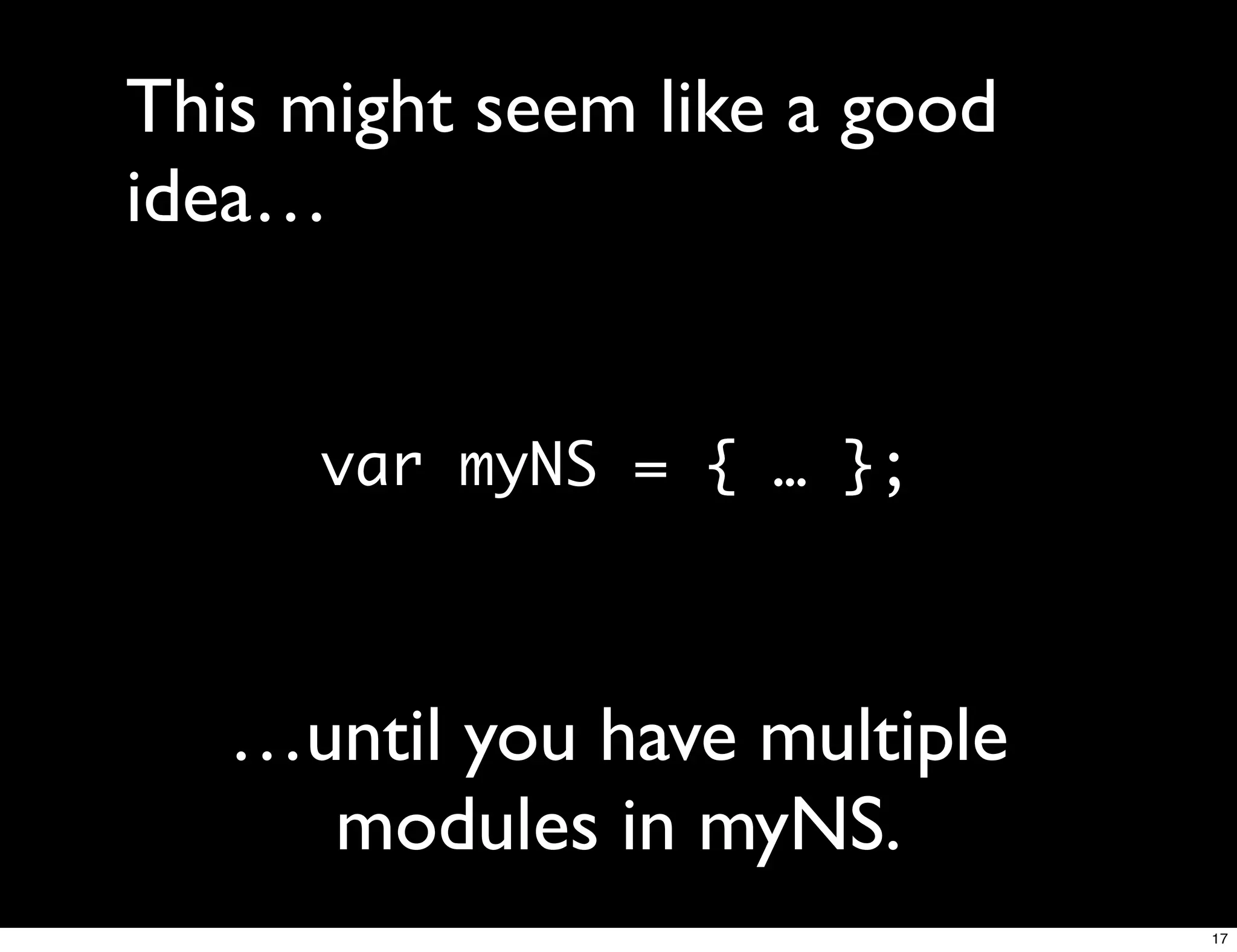 This might seem like a good
idea…


      var myNS = { … };



   …until you have multiple
     modules in myNS.
                              17
 