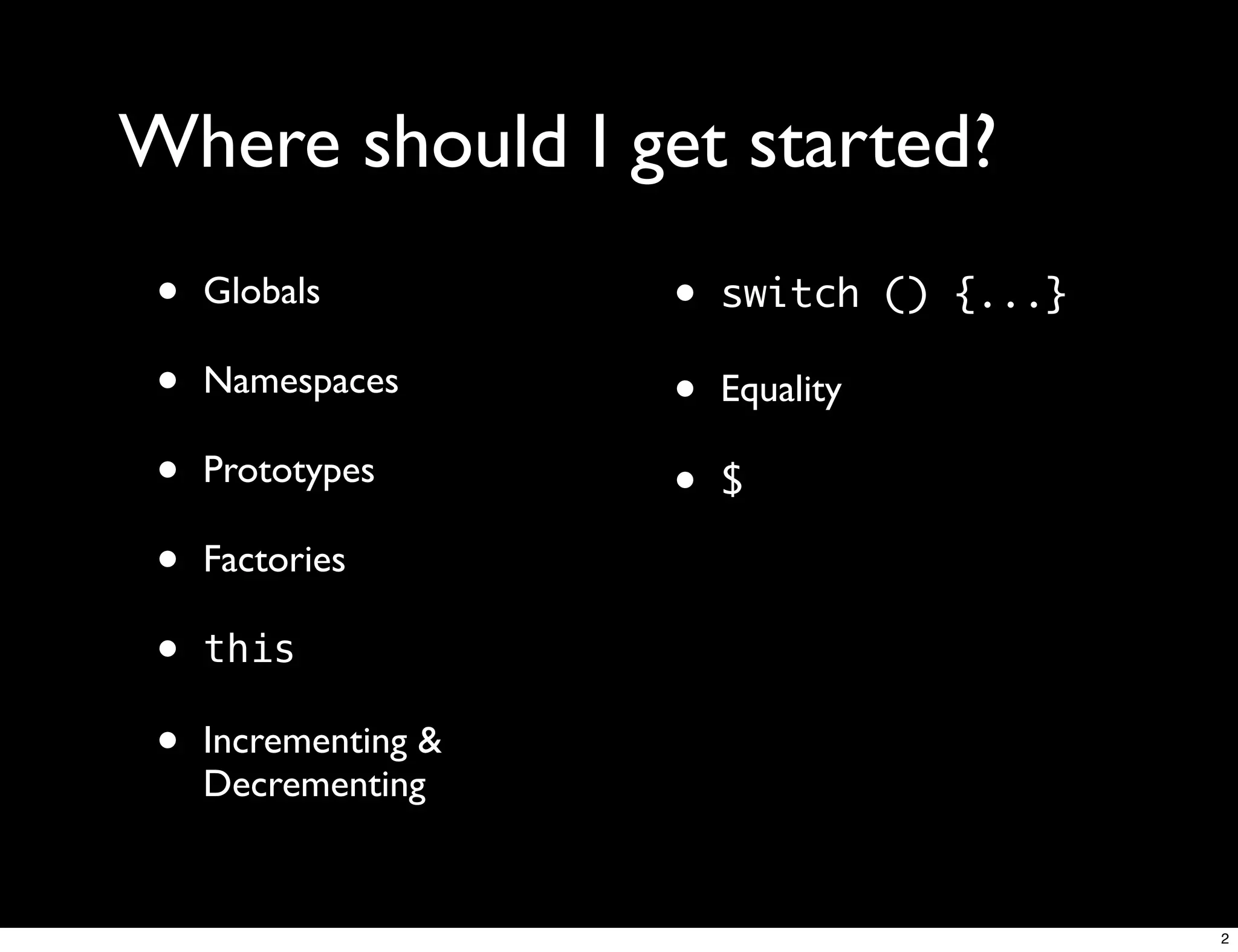 Where should I get started?
 •   Globals          •   switch () {...}

 •   Namespaces       •   Equality

 •   Prototypes
                      •   $

 •   Factories

 •   this

 •   Incrementing &
     Decrementing


                                            2
 