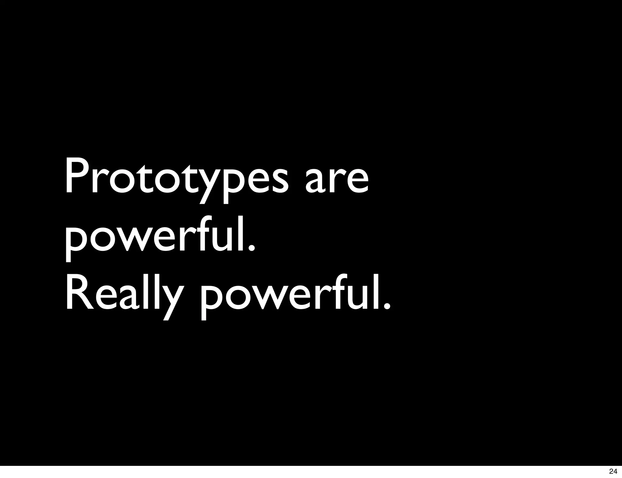 Prototypes are
powerful.
Really powerful.


                   24
 
