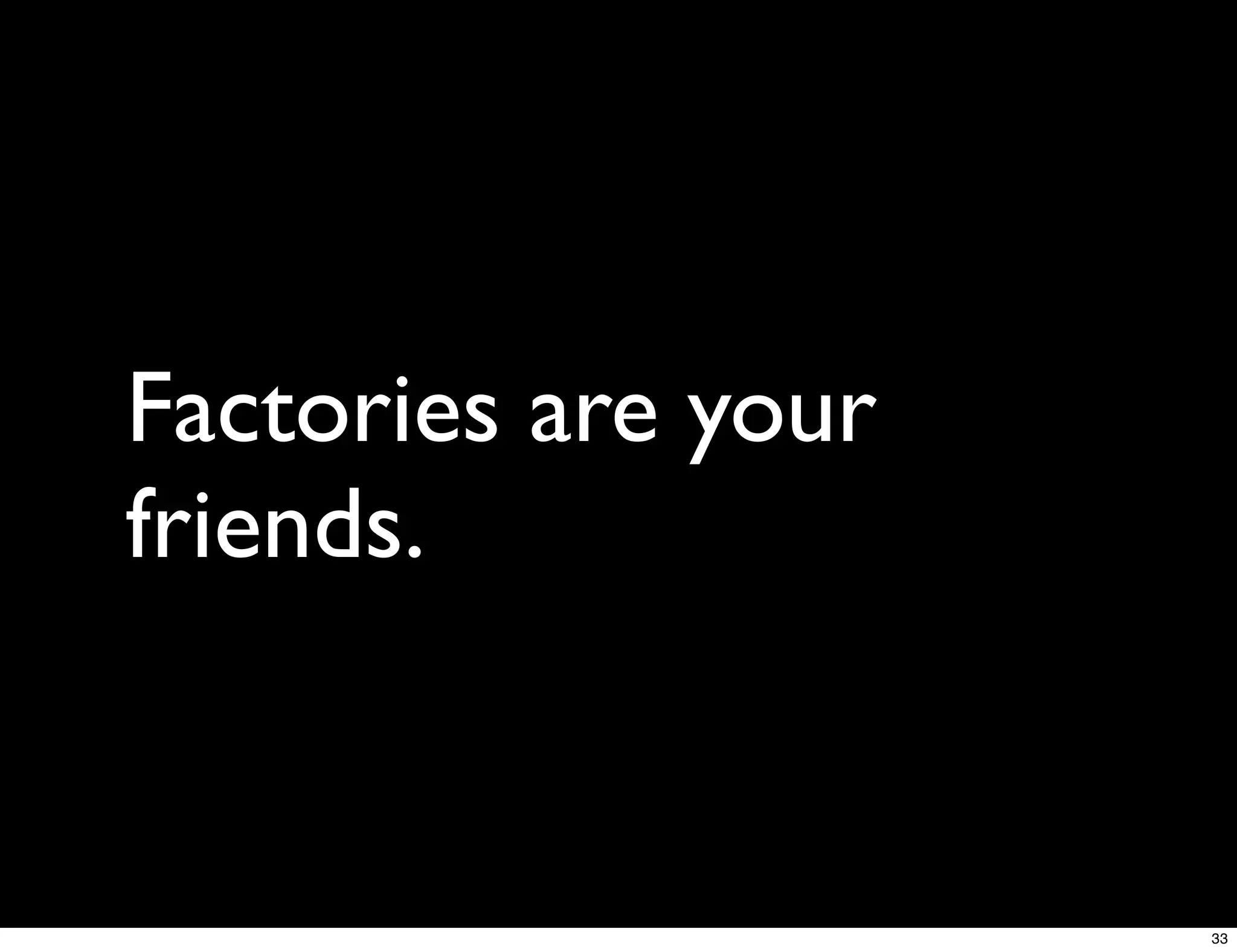Factories are your
friends.


                     33
 