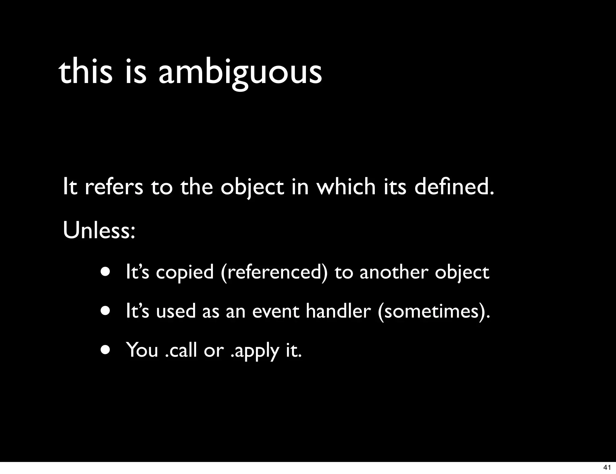 this is ambiguous

It refers to the object in which its deﬁned.
Unless:
   •   It’s copied (referenced) to another object

   •   It’s used as an event handler (sometimes).

   •   You .call or .apply it.




                                                    41
 