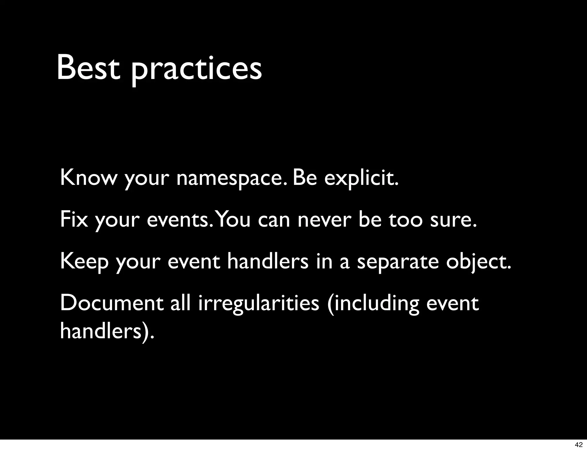 Best practices

Know your namespace. Be explicit.
Fix your events.You can never be too sure.
Keep your event handlers in a separate object.
Document all irregularities (including event
handlers).



                                                 42
 