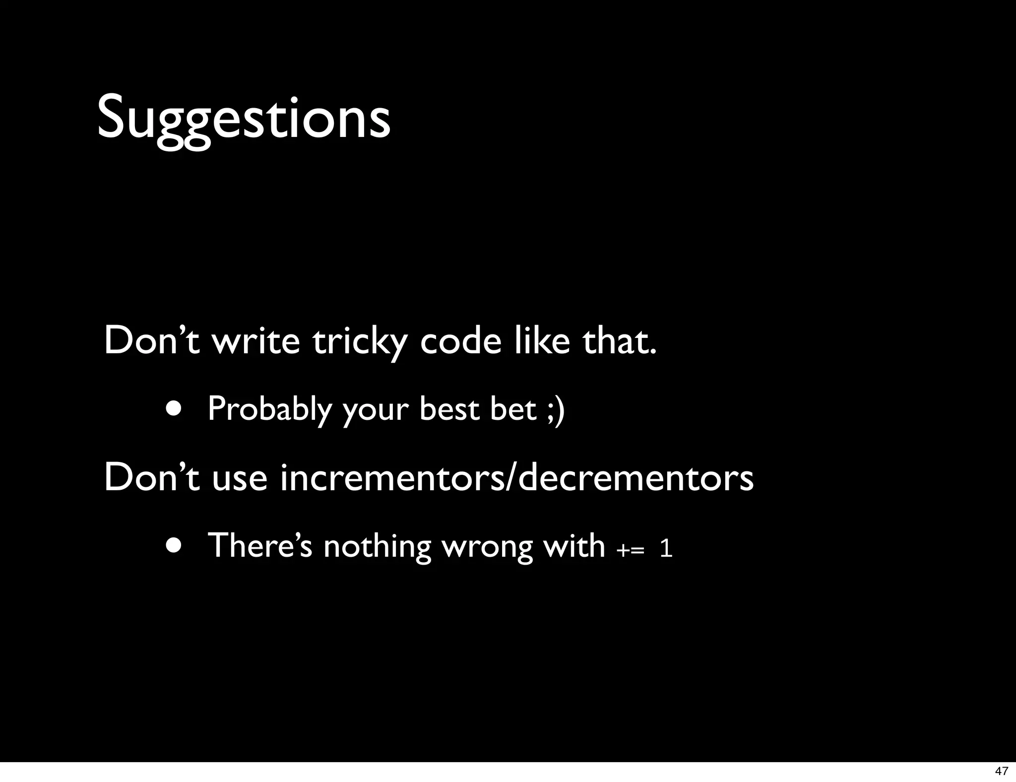 Suggestions


Don’t write tricky code like that.
   •   Probably your best bet ;)
Don’t use incrementors/decrementors
   •   There’s nothing wrong with +=   1




                                           47
 