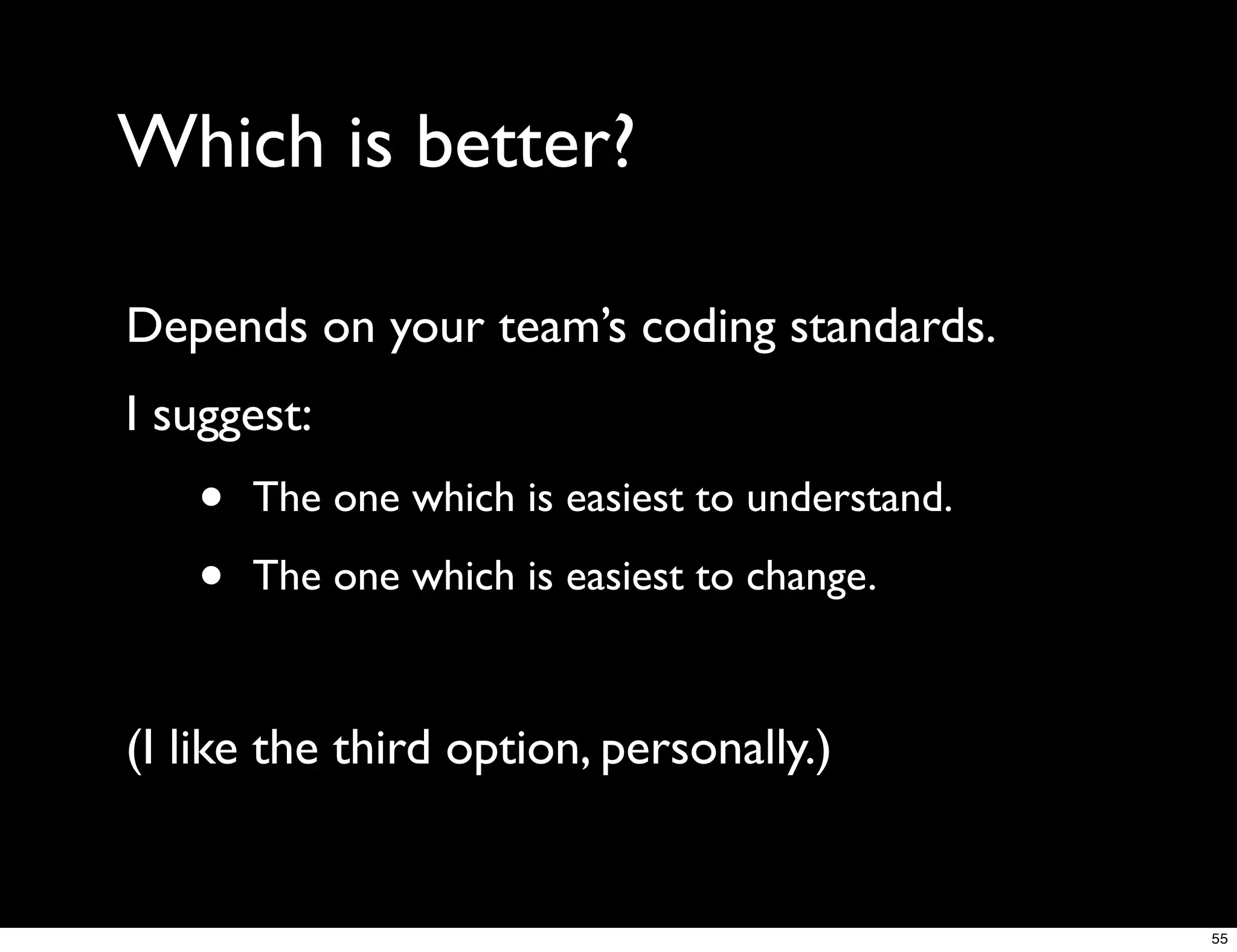 Which is better?

Depends on your team’s coding standards.
I suggest:
   •   The one which is easiest to understand.

   •   The one which is easiest to change.



(I like the third option, personally.)


                                                 55
 