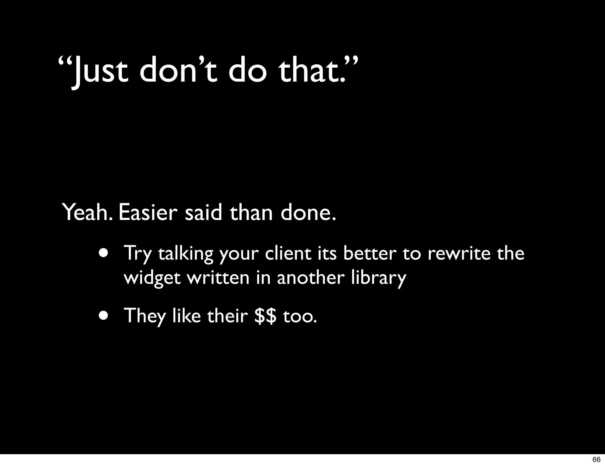 “Just don’t do that.”


Yeah. Easier said than done.
   •   Try talking your client its better to rewrite the
       widget written in another library

   •   They like their $$ too.




                                                           66
 