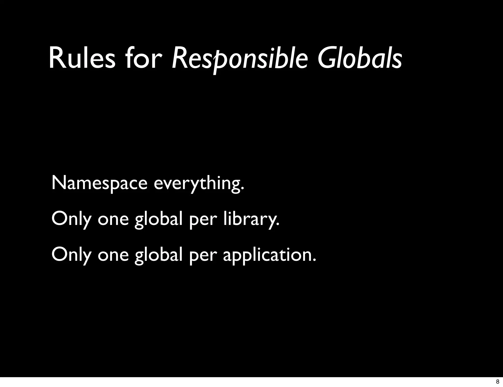 Rules for Responsible Globals


Namespace everything.
Only one global per library.
Only one global per application.




                                   8
 
