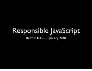 Responsible JavaScript
    Refresh NYC — January 2010




                                 1
 