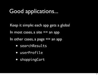Good applications...

Keep it simple: each app gets a global
In most cases, a site == an app
In other cases, a page == an app
   •   searchResults

   •   userProfile

   •   shoppingCart


                                         10
 