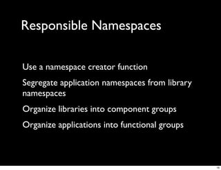 Responsible Namespaces

Use a namespace creator function
Segregate application namespaces from library
namespaces
Organize libraries into component groups
Organize applications into functional groups



                                                16
 