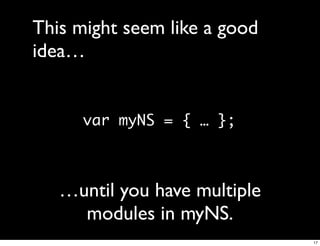 This might seem like a good
idea…


      var myNS = { … };



   …until you have multiple
     modules in myNS.
                              17
 