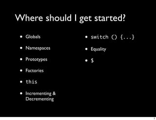 Where should I get started?
 •   Globals          •   switch () {...}

 •   Namespaces       •   Equality

 •   Prototypes
                      •   $

 •   Factories

 •   this

 •   Incrementing &
     Decrementing


                                            2
 
