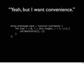 “Yeah, but I want convenience.”

Array.prototype.each = function (callback) {
    for (var i = 0, l = this.length; i < l; i++) {
        callback(this[i], i);
    }
};




                                                     26
 